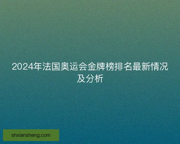 2024年法国奥运会金牌榜排名最新情况及分析 2024年法国奥运会金牌榜排名最新情况及分析