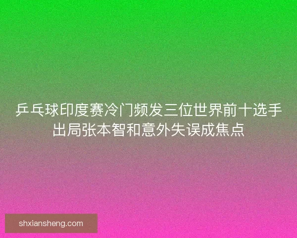 乒乓球印度赛冷门频发三位世界前十选手出局张本智和意外失误成焦点 乒乓球印度赛冷门频发三位世界前十选手出局张本智和意外失误成焦点