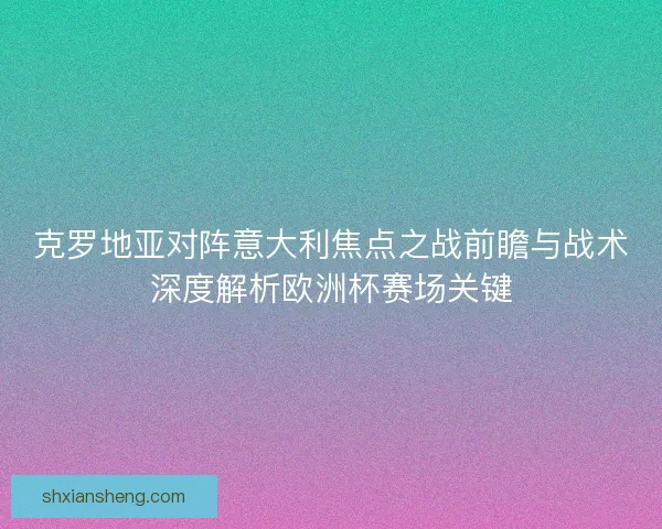 克罗地亚对阵意大利焦点之战前瞻与战术深度解析欧洲杯赛场关键