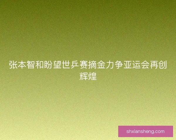 张本智和盼望世乒赛摘金力争亚运会再创辉煌