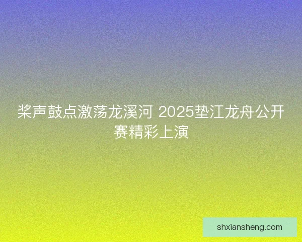 桨声鼓点激荡龙溪河 2025垫江龙舟公开赛精彩上演