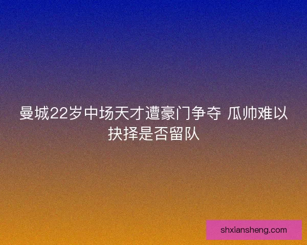 曼城22岁中场天才遭豪门争夺 瓜帅难以抉择是否留队