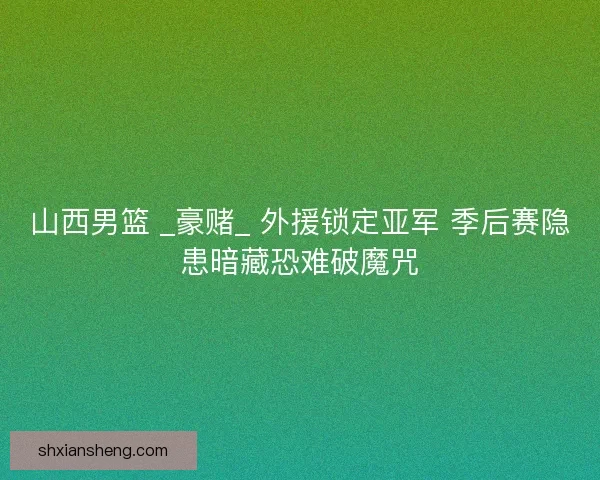 山西男篮 _豪赌_ 外援锁定亚军 季后赛隐患暗藏恐难破魔咒