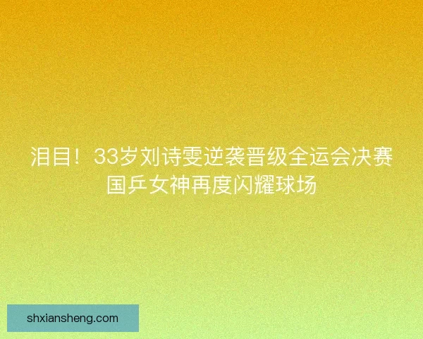 泪目！33岁刘诗雯逆袭晋级全运会决赛国乒女神再度闪耀球场