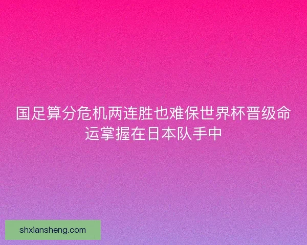 国足算分危机两连胜也难保世界杯晋级命运掌握在日本队手中