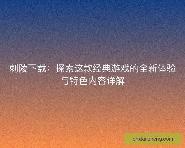 刺陵下载：探索这款经典游戏的全新体验与特色内容详解