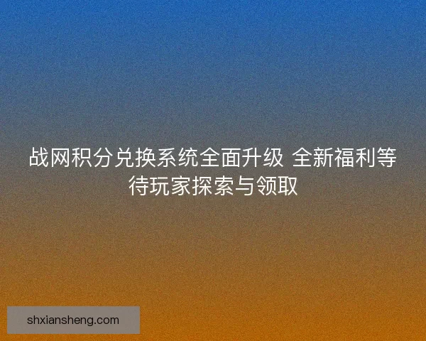 战网积分兑换系统全面升级 全新福利等待玩家探索与领取