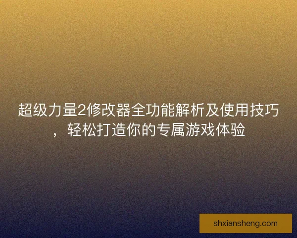 超级力量2修改器全功能解析及使用技巧，轻松打造你的专属游戏体验