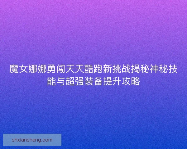 魔女娜娜勇闯天天酷跑新挑战揭秘神秘技能与超强装备提升攻略