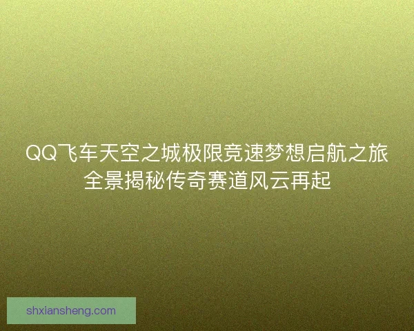 QQ飞车天空之城极限竞速梦想启航之旅全景揭秘传奇赛道风云再起