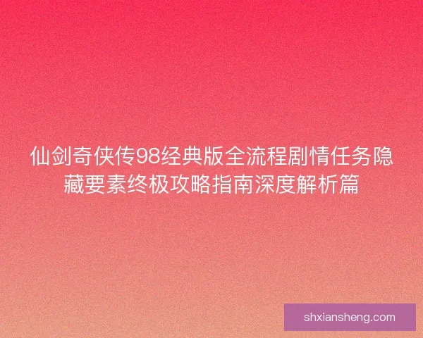 仙剑奇侠传98经典版全流程剧情任务隐藏要素终极攻略指南深度解析篇