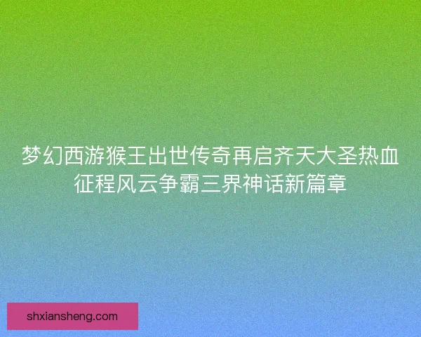 梦幻西游猴王出世传奇再启齐天大圣热血征程风云争霸三界神话新篇章