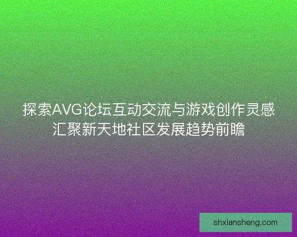 探索AVG论坛互动交流与游戏创作灵感汇聚新天地社区发展趋势前瞻