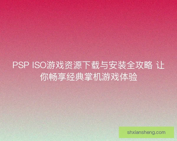 PSP ISO游戏资源下载与安装全攻略 让你畅享经典掌机游戏体验 PSP ISO游戏资源下载与安装全攻略 让你畅享经典掌机游戏体验