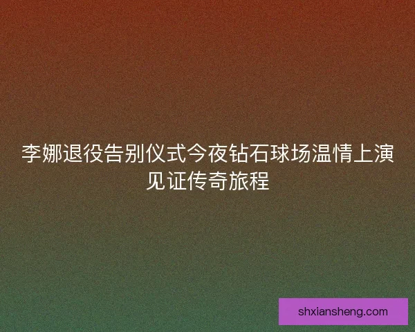 李娜退役告别仪式今夜钻石球场温情上演见证传奇旅程
