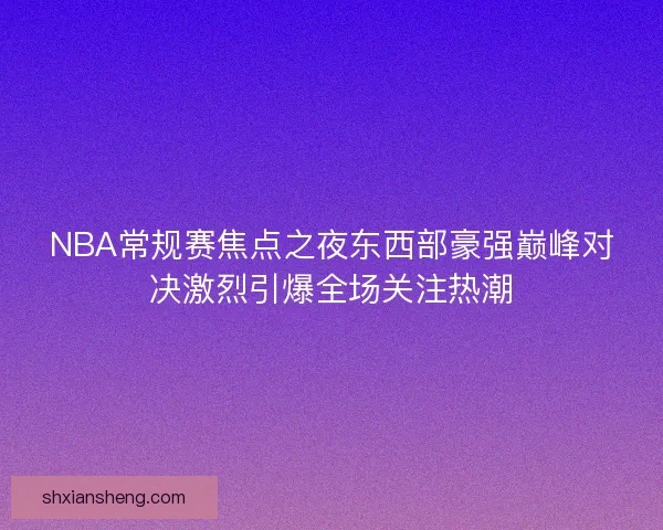 NBA常规赛焦点之夜东西部豪强巅峰对决激烈引爆全场关注热潮