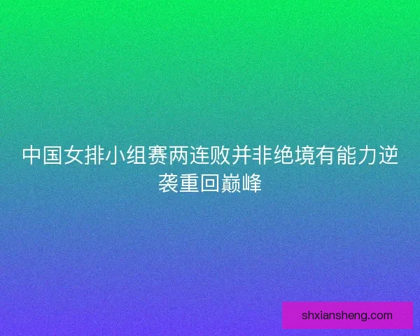 中国女排小组赛两连败并非绝境有能力逆袭重回巅峰 中国女排小组赛两连败并非绝境有能力逆袭重回巅峰
