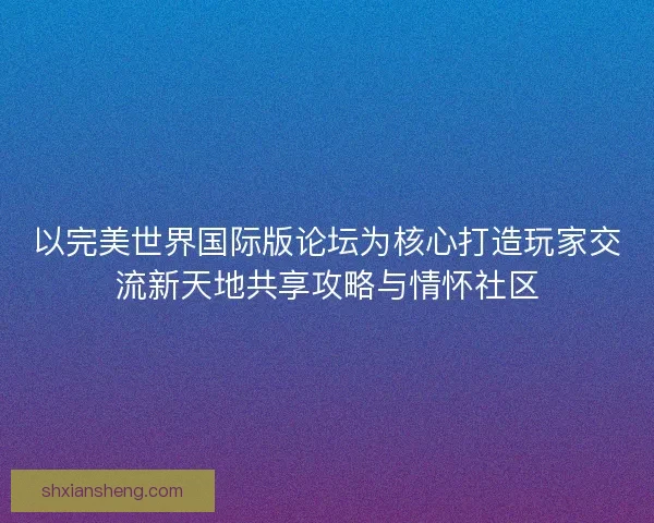 以完美世界国际版论坛为核心打造玩家交流新天地共享攻略与情怀社区 以完美世界国际版论坛为核心打造玩家交流新天地共享攻略与情怀社区
