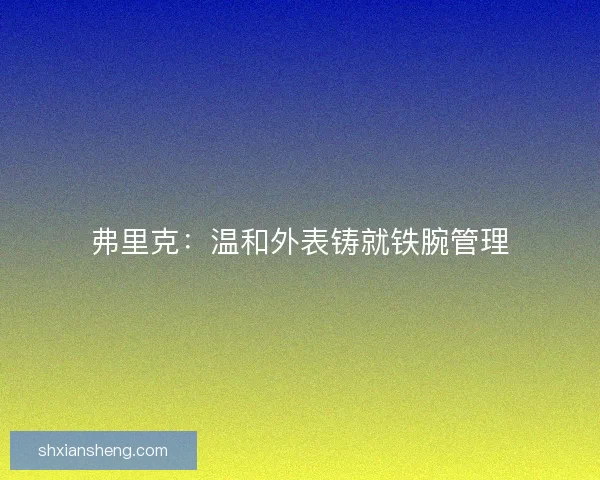 弗里克:温和外表铸就铁腕管理 弗里克:温和外表铸就铁腕管理