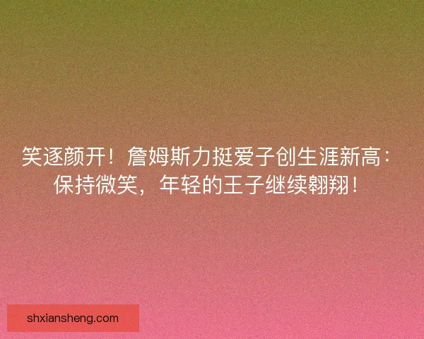 笑逐颜开！詹姆斯力挺爱子创生涯新高：保持微笑，年轻的王子继续翱翔！