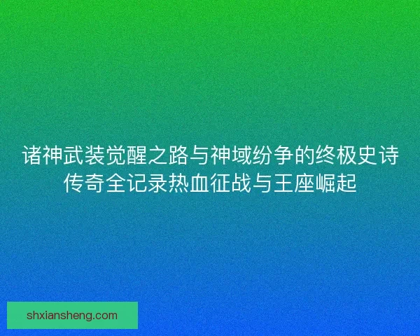 诸神武装觉醒之路与神域纷争的终极史诗传奇全记录热血征战与王座崛起