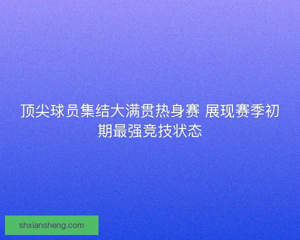 顶尖球员集结大满贯热身赛 展现赛季初期最强竞技状态 顶尖球员集结大满贯热身赛 展现赛季初期最强竞技状态
