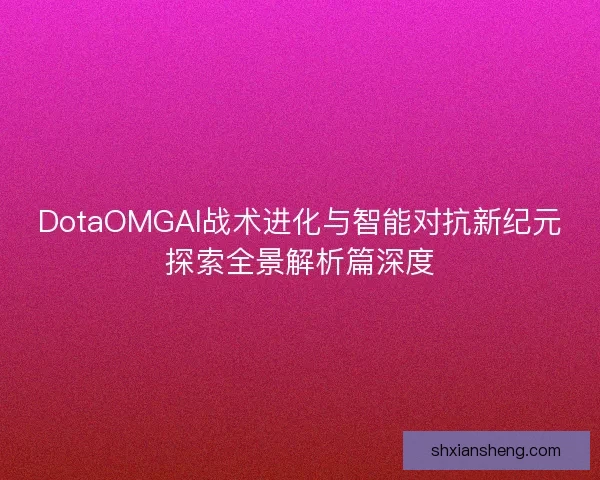 DotaOMGAI战术进化与智能对抗新纪元探索全景解析篇深度 DotaOMGAI战术进化与智能对抗新纪元探索全景解析篇深度