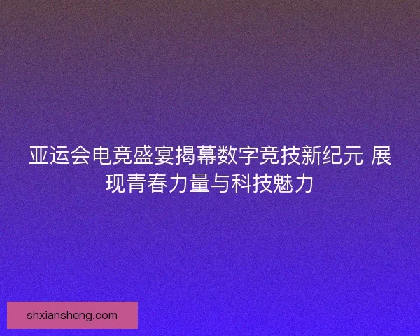 亚运会电竞盛宴揭幕数字竞技新纪元 展现青春力量与科技魅力 亚运会电竞盛宴揭幕数字竞技新纪元 展现青春力量与科技魅力
