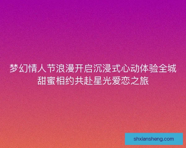 梦幻情人节浪漫开启沉浸式心动体验全城甜蜜相约共赴星光爱恋之旅