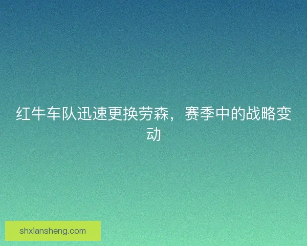 红牛车队迅速更换劳森,赛季中的战略变动 红牛车队迅速更换劳森,赛季中的战略变动