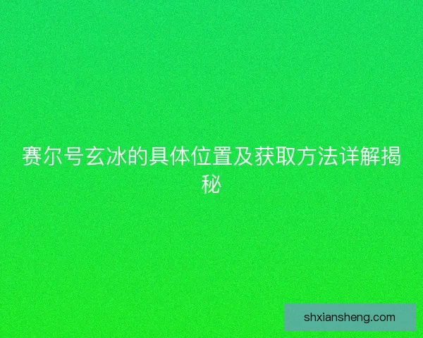 赛尔号玄冰的具体位置及获取方法详解揭秘