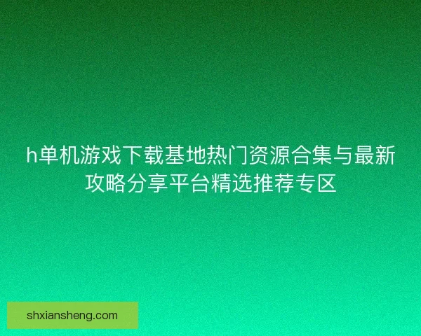 h单机游戏下载基地热门资源合集与最新攻略分享平台精选推荐专区