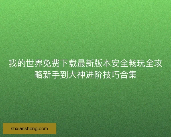 我的世界免费下载最新版本安全畅玩全攻略新手到大神进阶技巧合集