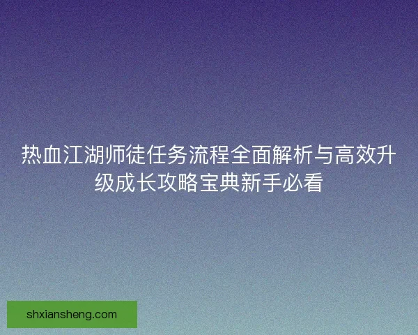 热血江湖师徒任务流程全面解析与高效升级成长攻略宝典新手必看