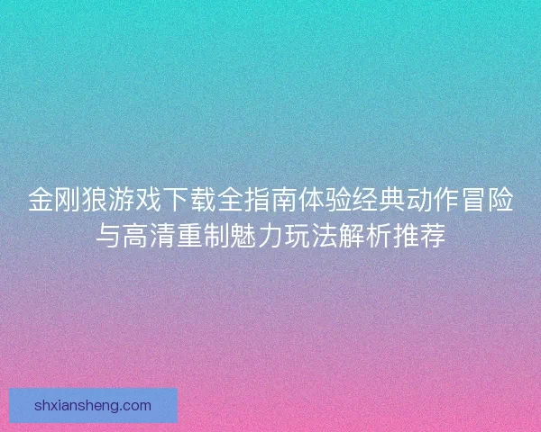 金刚狼游戏下载全指南体验经典动作冒险与高清重制魅力玩法解析推荐