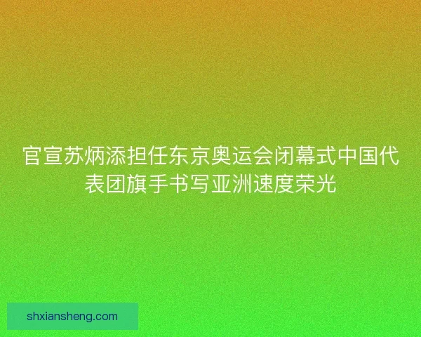 官宣苏炳添担任东京奥运会闭幕式中国代表团旗手书写亚洲速度荣光 官宣苏炳添担任东京奥运会闭幕式中国代表团旗手书写亚洲速度荣光