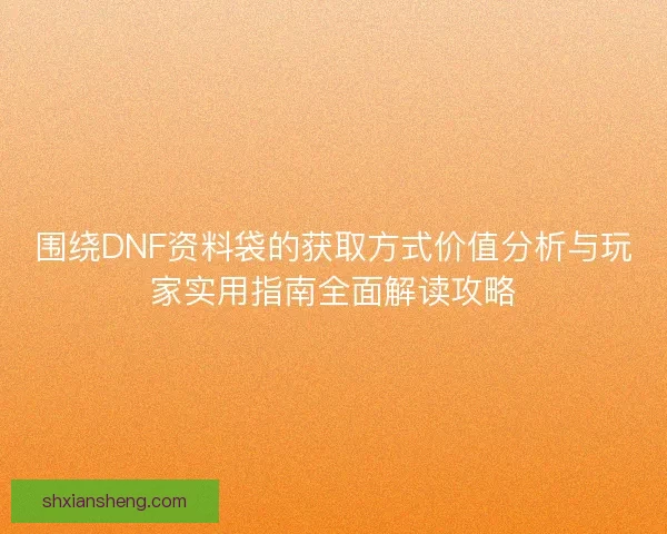 围绕DNF资料袋的获取方式价值分析与玩家实用指南全面解读攻略 围绕DNF资料袋的获取方式价值分析与玩家实用指南全面解读攻略