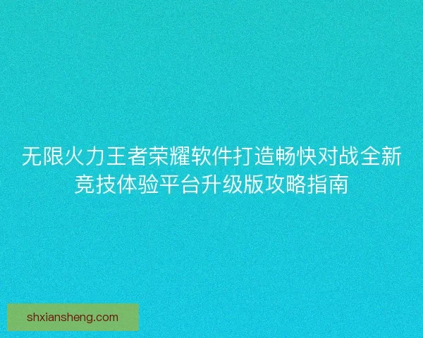 无限火力王者荣耀软件打造畅快对战全新竞技体验平台升级版攻略指南 无限火力王者荣耀软件打造畅快对战全新竞技体验平台升级版攻略指南