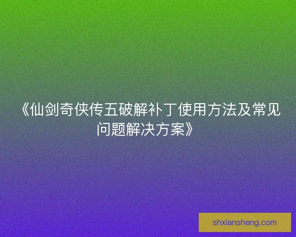 《仙剑奇侠传五破解补丁使用方法及常见问题解决方案》 《仙剑奇侠传五破解补丁使用方法及常见问题解决方案》