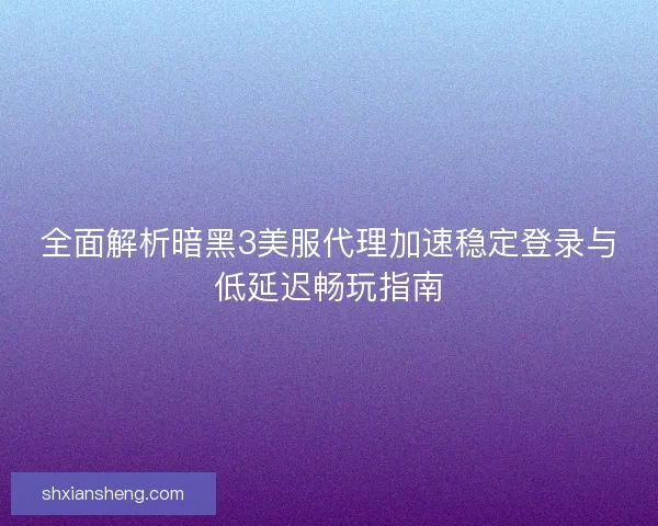 全面解析暗黑3美服代理加速稳定登录与低延迟畅玩指南 全面解析暗黑3美服代理加速稳定登录与低延迟畅玩指南