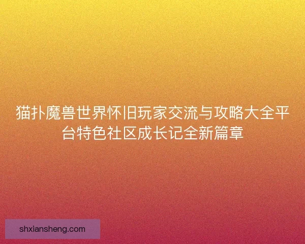 猫扑魔兽世界怀旧玩家交流与攻略大全平台特色社区成长记全新篇章