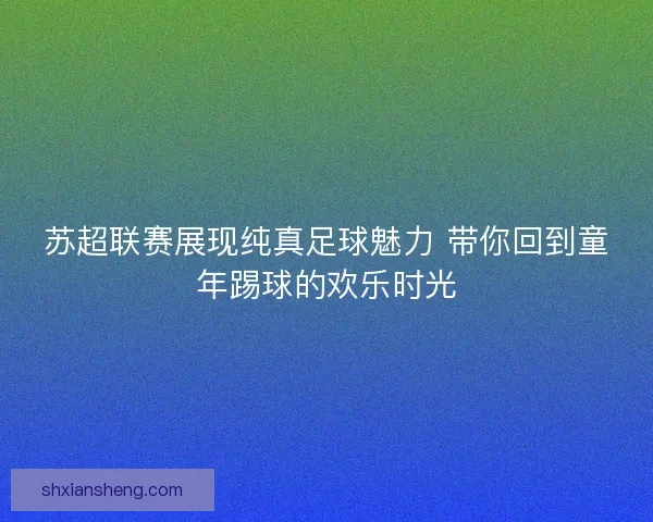 苏超联赛展现纯真足球魅力 带你回到童年踢球的欢乐时光 苏超联赛展现纯真足球魅力 带你回到童年踢球的欢乐时光