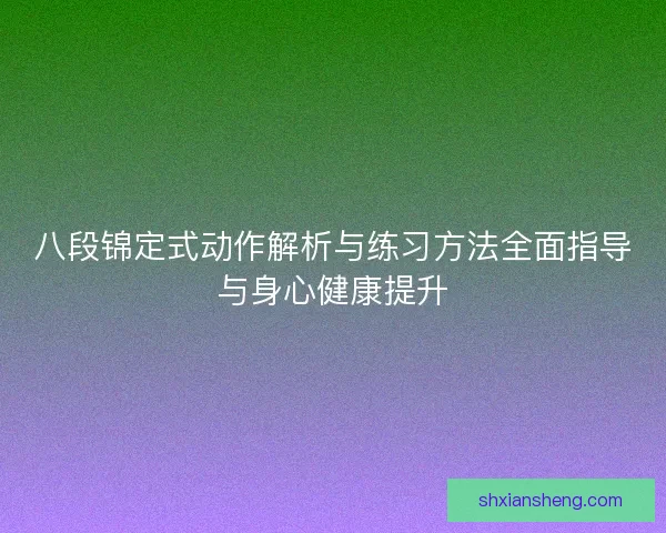 八段锦定式动作解析与练习方法全面指导与身心健康提升 八段锦定式动作解析与练习方法全面指导与身心健康提升