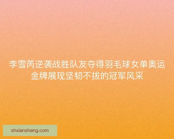 李雪芮逆袭战胜队友夺得羽毛球女单奥运金牌展现坚韧不拔的冠军风采 李雪芮逆袭战胜队友夺得羽毛球女单奥运金牌展现坚韧不拔的冠军风采