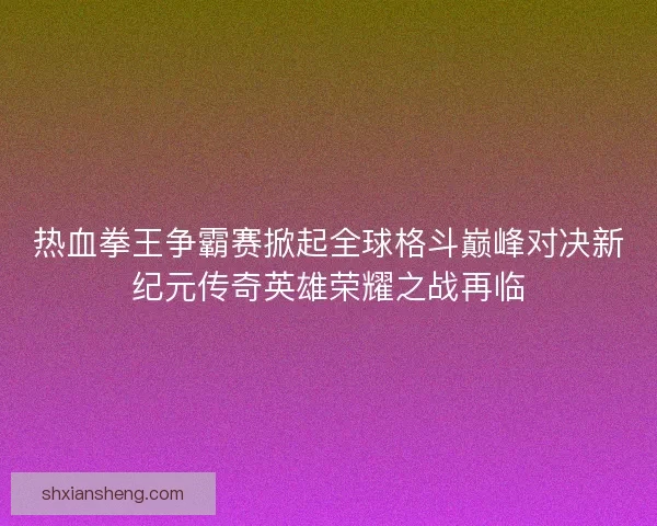 热血拳王争霸赛掀起全球格斗巅峰对决新纪元传奇英雄荣耀之战再临 热血拳王争霸赛掀起全球格斗巅峰对决新纪元传奇英雄荣耀之战再临