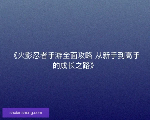 《火影忍者手游全面攻略 从新手到高手的成长之路》 《火影忍者手游全面攻略 从新手到高手的成长之路》