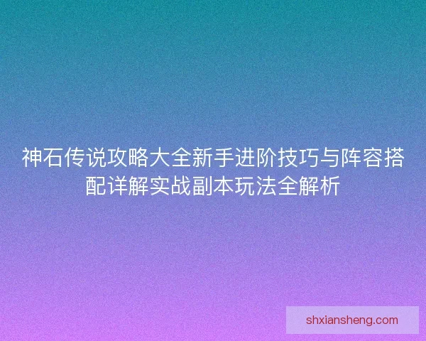 神石传说攻略大全新手进阶技巧与阵容搭配详解实战副本玩法全解析