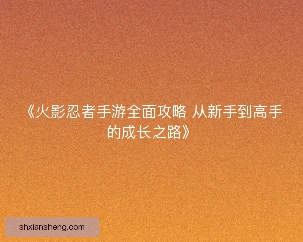 《火影忍者手游全面攻略 从新手到高手的成长之路》