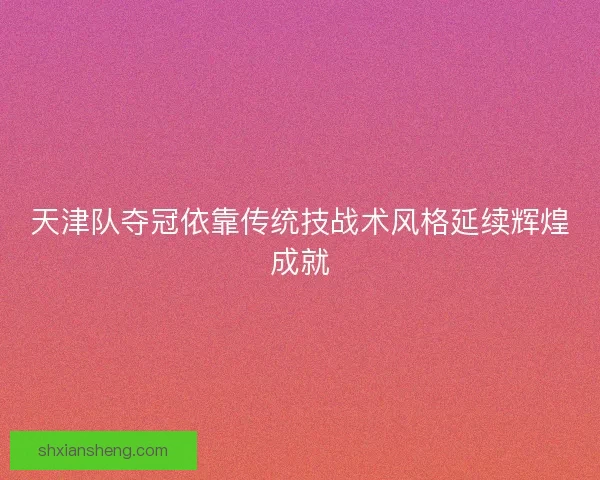 天津队夺冠依靠传统技战术风格延续辉煌成就