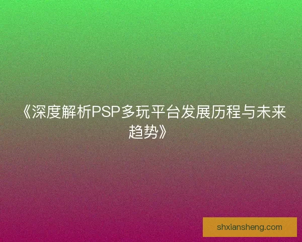 《深度解析PSP多玩平台发展历程与未来趋势》